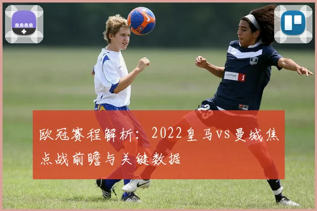 欧冠赛程解析：2022皇马vs曼城焦点战前瞻与关键数据