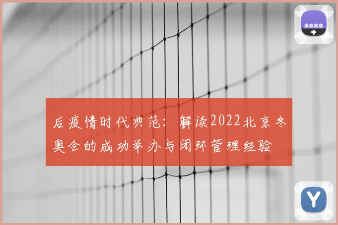 后疫情时代典范：解读2022北京冬奥会的成功举办与闭环管理经验