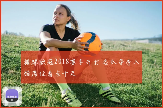 排球欧冠2018赛季开打 各队争夺八强席位看点十足