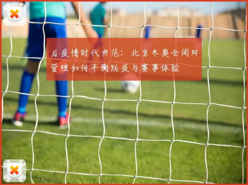 后疫情时代典范:北京冬奥会闭环管理如何平衡防疫与赛事体验