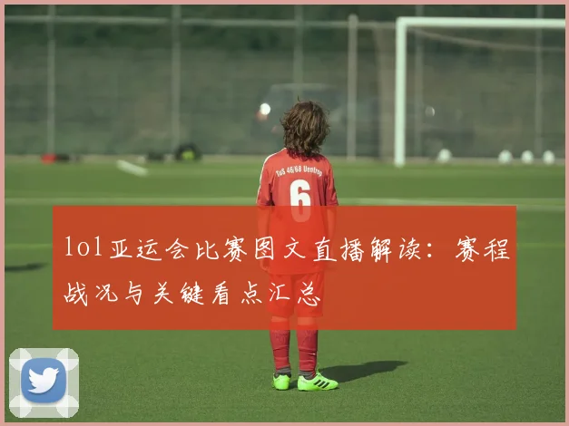 lol亚运会比赛图文直播解读：赛程战况与关键看点汇总