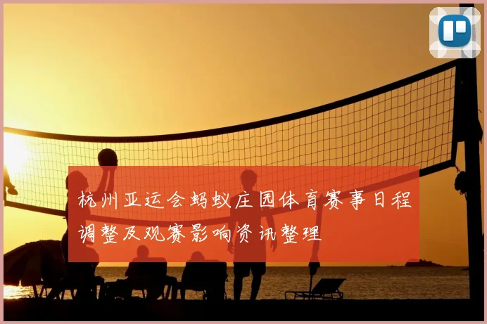 杭州亚运会蚂蚁庄园体育赛事日程调整及观赛影响资讯整理