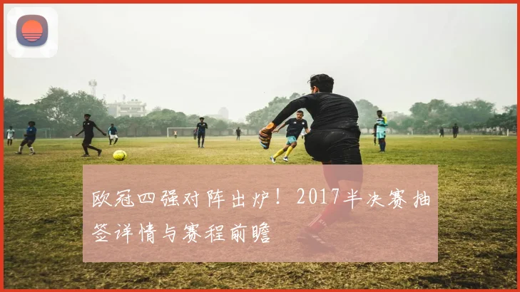 欧冠四强对阵出炉！2017半决赛抽签详情与赛程前瞻