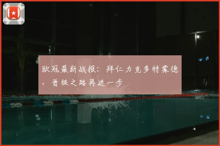 欧冠最新战报：拜仁力克多特蒙德，晋级之路再进一步