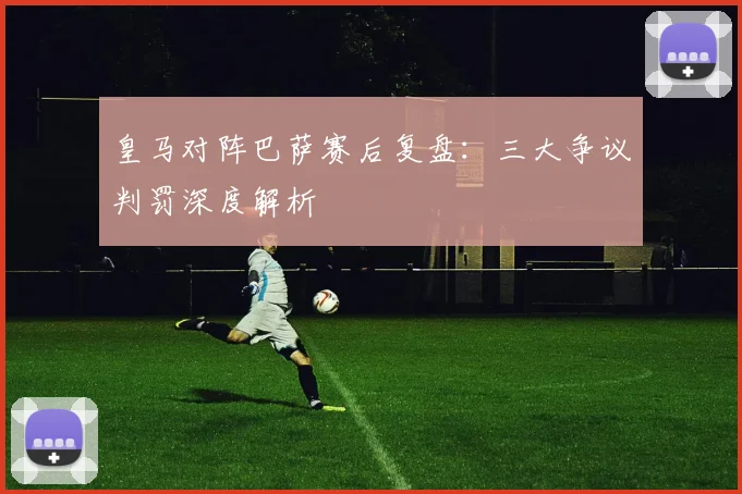 皇马对阵巴萨赛后复盘：三大争议判罚深度解析