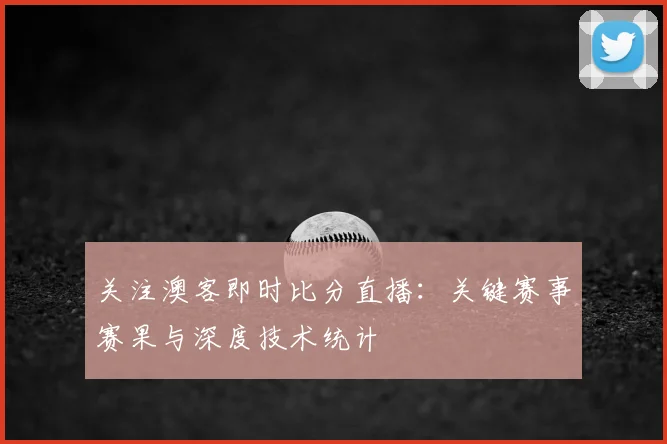 关注澳客即时比分直播：关键赛事赛果与深度技术统计