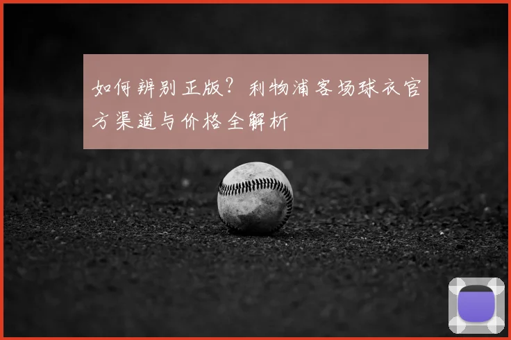 如何辨别正版？利物浦客场球衣官方渠道与价格全解析