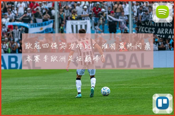 欧冠四强实力对比：谁将最终问鼎本赛季欧洲足坛巅峰？