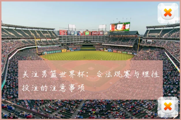 关注男篮世界杯：合法观赛与理性投注的注意事项