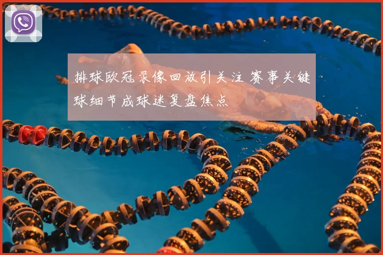 排球欧冠录像回放引关注 赛事关键球细节成球迷复盘焦点