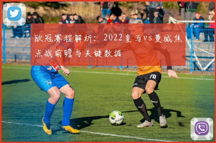 欧冠赛程解析：2022皇马vs曼城焦点战前瞻与关键数据